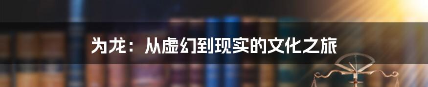 为龙:从虚幻到现实的文化之旅