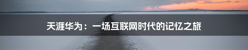 天涯华为:一场互联网时代的记忆之旅
