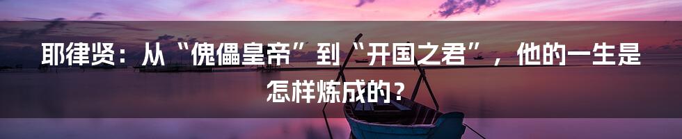 耶律贤:从“傀儡皇帝”到“开国之君”,他的一生是怎样炼成的?
