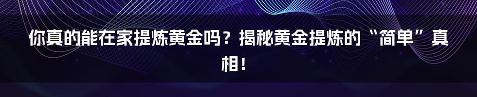 你真的能在家提炼黄金吗?揭秘黄金提炼的“简单”真相!