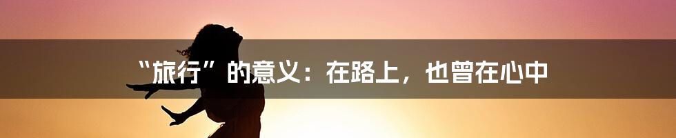 “旅行”的意义:在路上,也曾在心中