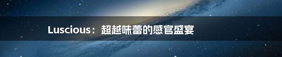 Luscious：超越味蕾的感官盛宴