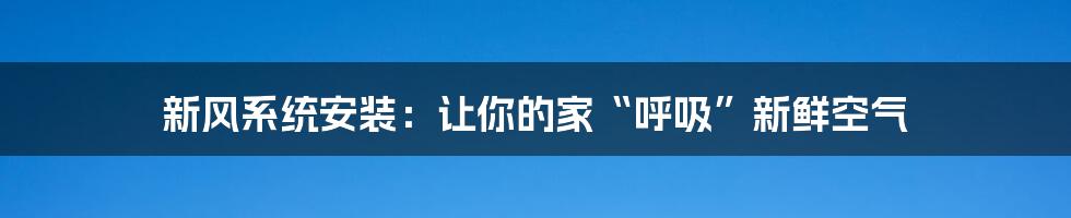 新风系统安装:让你的家“呼吸”新鲜空气