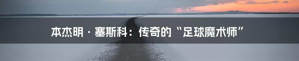 本杰明·塞斯科:传奇的“足球魔术师”