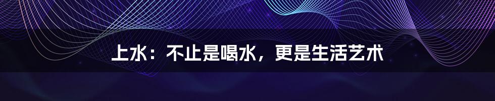 上水：不止是喝水，更是生活艺术