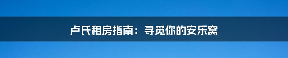 卢氏租房指南：寻觅你的安乐窝