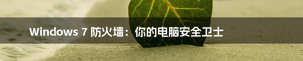 Windows 7 防火墙:你的电脑安全卫士