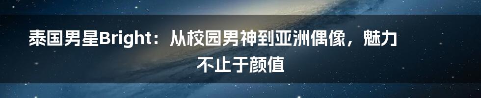 泰国男星Bright:从校园男神到亚洲偶像,魅力不止于颜值