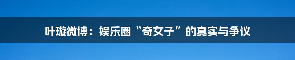 叶璇微博:娱乐圈“奇女子”的真实与争议