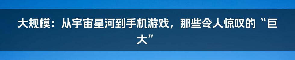 大规模:从宇宙星河到手机游戏,那些令人惊叹的“巨大”