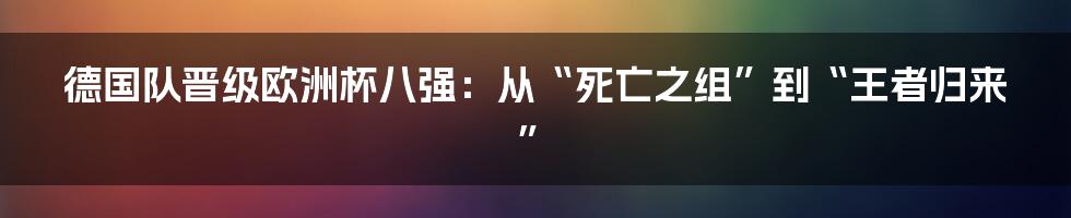 德国队晋级欧洲杯八强:从“死亡之组”到“王者归来”