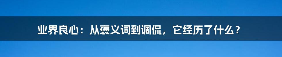 业界良心:从褒义词到调侃,它经历了什么?
