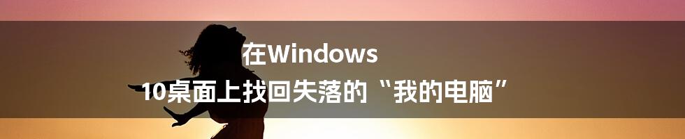 在Windows 10桌面上找回失落的“我的电脑”