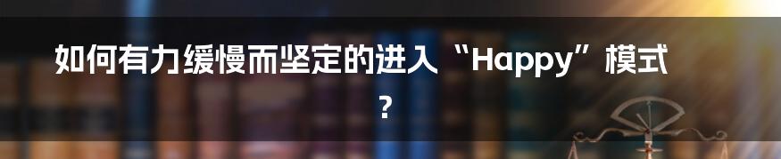 如何有力缓慢而坚定的进入“Happy”模式?