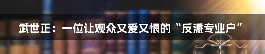 武世正:一位让观众又爱又恨的“反派专业户”