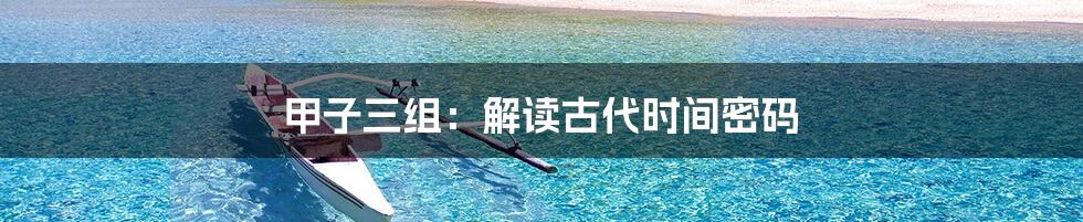 甲子三组：解读古代时间密码