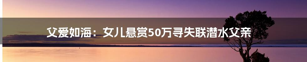 父爱如海:女儿悬赏50万寻失联潜水父亲