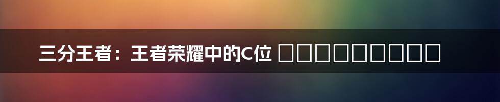 三分王者:王者荣耀中的C位 обитатель