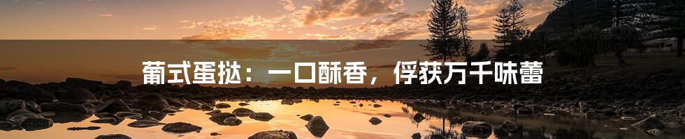 葡式蛋挞:一口酥香,俘获万千味蕾