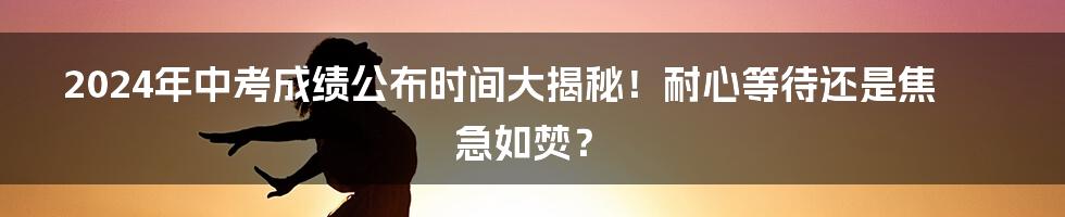 2024年中考成绩公布时间大揭秘!耐心等待还是焦急如焚?