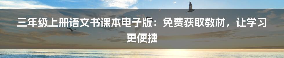 三年级上册语文书课本电子版:免费获取教材,让学习更便捷