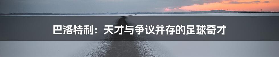 巴洛特利:天才与争议并存的足球奇才