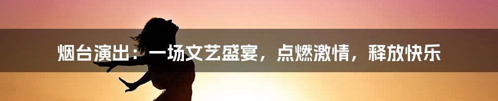 烟台演出:一场文艺盛宴,点燃激情,释放快乐