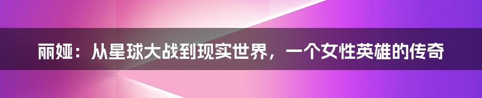 丽娅：从星球大战到现实世界，一个女性英雄的传奇