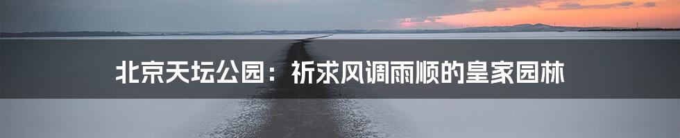 北京天坛公园：祈求风调雨顺的皇家园林