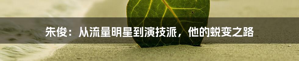 朱俊:从流量明星到演技派,他的蜕变之路