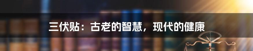 三伏贴:古老的智慧,现代的健康