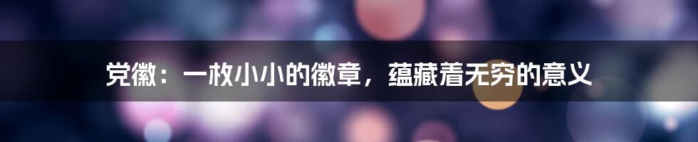 党徽:一枚小小的徽章,蕴藏着无穷的意义