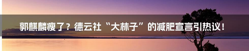 郭麒麟瘦了?德云社“大林子”的减肥宣言引热议!