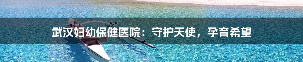 武汉妇幼保健医院:守护天使,孕育希望