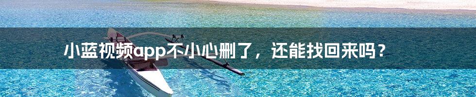 小蓝视频app不小心删了,还能找回来吗?