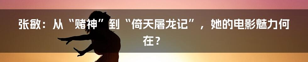 张敏:从“赌神”到“倚天屠龙记”,她的电影魅力何在?