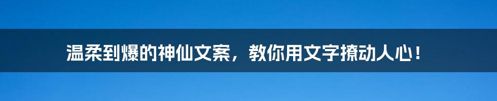 温柔到爆的神仙文案，教你用文字撩动人心！