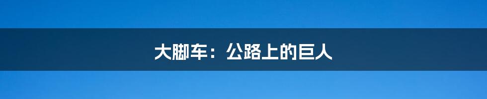 大脚车:公路上的巨人
