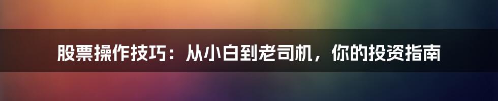 股票操作技巧:从小白到老司机,你的投资指南