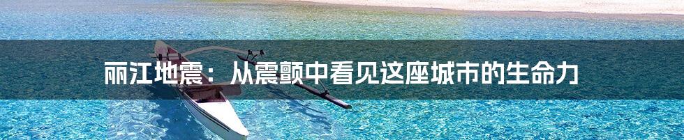 丽江地震:从震颤中看见这座城市的生命力