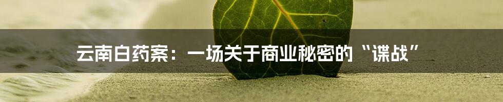 云南白药案:一场关于商业秘密的“谍战”