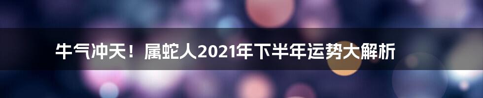 牛气冲天!属蛇人2021年下半年运势大解析