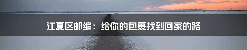 江夏区邮编:给你的包裹找到回家的路