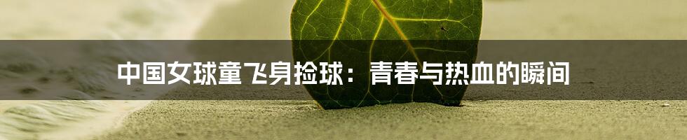 中国女球童飞身捡球:青春与热血的瞬间