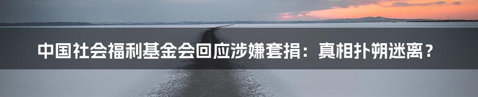 中国社会福利基金会回应涉嫌套捐:真相扑朔迷离?