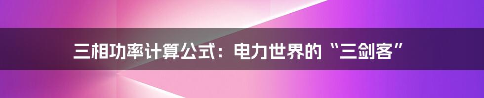 三相功率计算公式:电力世界的“三剑客”