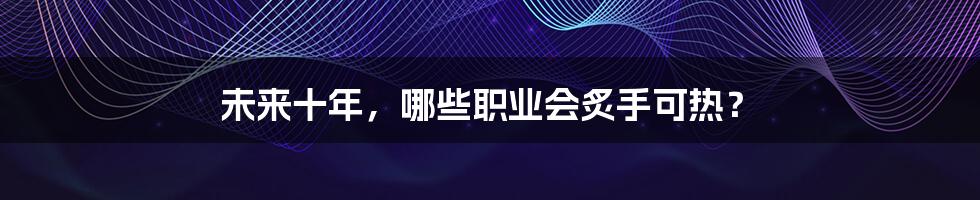 未来十年,哪些职业会炙手可热?