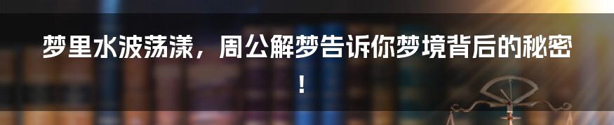 梦里水波荡漾,周公解梦告诉你梦境背后的秘密!
