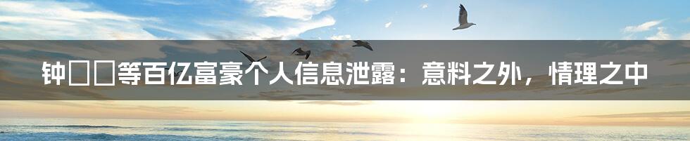 钟睒睒等百亿富豪个人信息泄露:意料之外,情理之中
