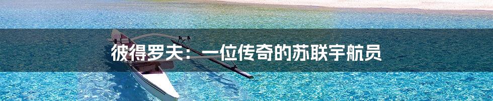 彼得罗夫:一位传奇的苏联宇航员